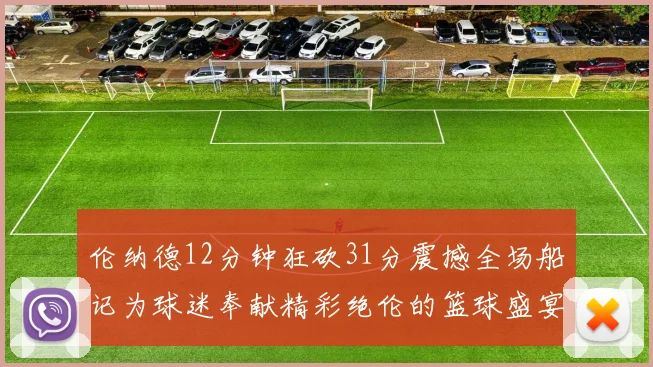 伦纳德12分钟狂砍31分震撼全场船记为球迷奉献精彩绝伦的篮球盛宴