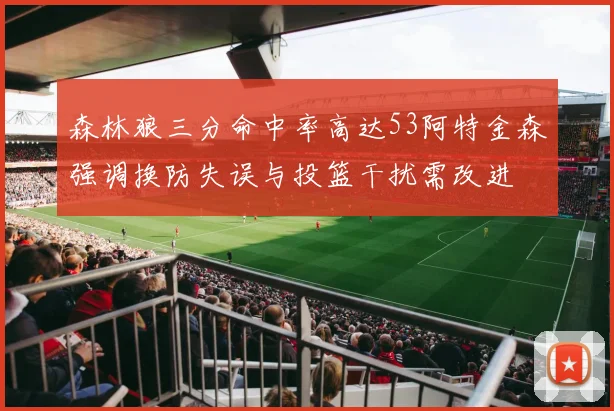 森林狼三分命中率高达53阿特金森强调换防失误与投篮干扰需改进