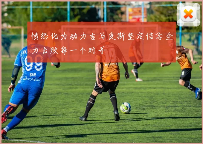 愤怒化为动力吉马良斯坚定信念全力击败每一个对手