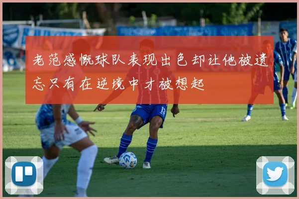 老范感慨球队表现出色却让他被遗忘只有在逆境中才被想起