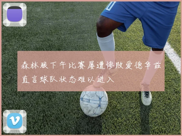 森林狼下午比赛屡遭惨败爱德华兹直言球队状态难以进入