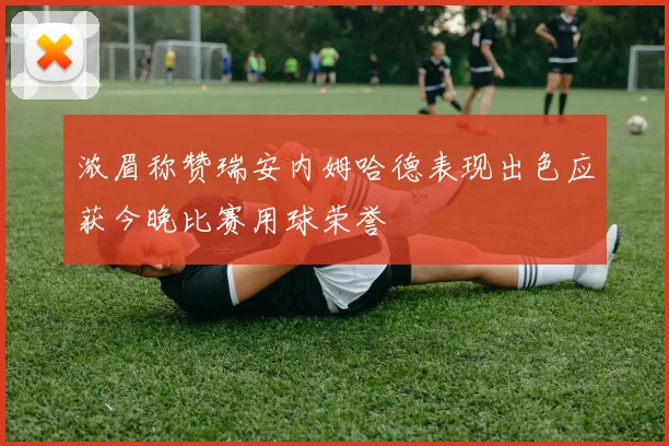 浓眉称赞瑞安内姆哈德表现出色应获今晚比赛用球荣誉