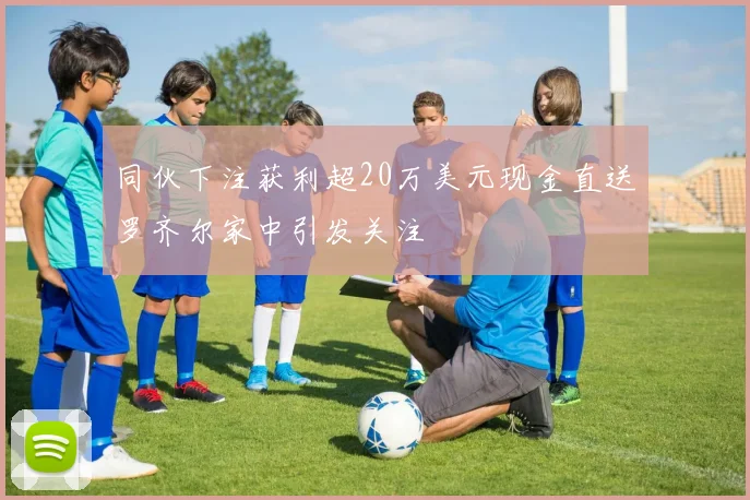 同伙下注获利超20万美元现金直送罗齐尔家中引发关注