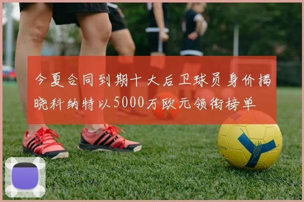 今夏合同到期十大后卫球员身价揭晓科纳特以5000万欧元领衔榜单