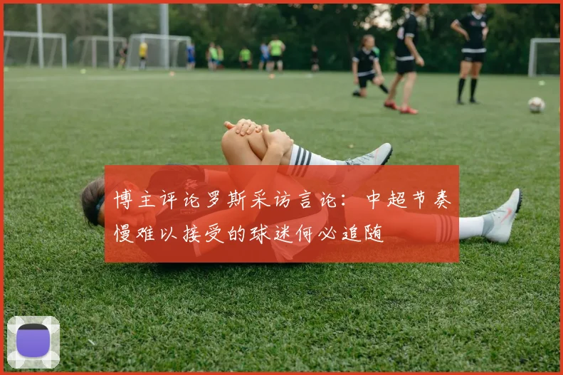 博主评论罗斯采访言论：中超节奏慢难以接受的球迷何必追随