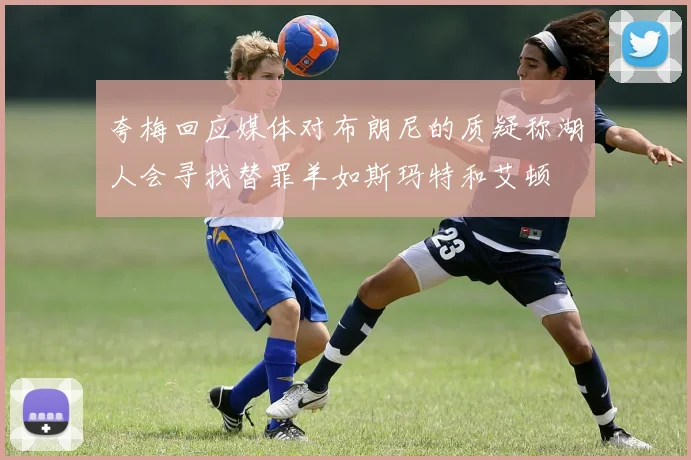 夸梅回应媒体对布朗尼的质疑称湖人会寻找替罪羊如斯玛特和艾顿