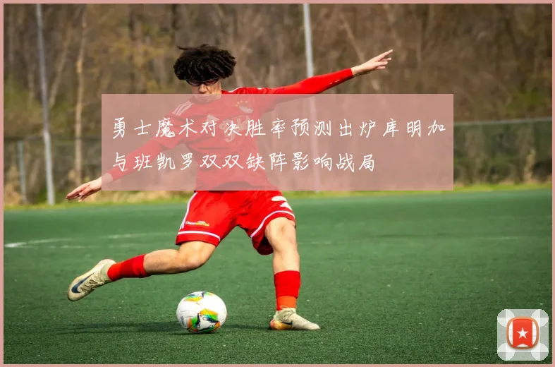 勇士魔术对决胜率预测出炉库明加与班凯罗双双缺阵影响战局