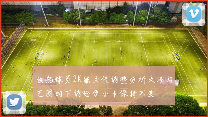 快船球员2K能力值调整分析大洛与巴图姆下调哈登小卡保持不变