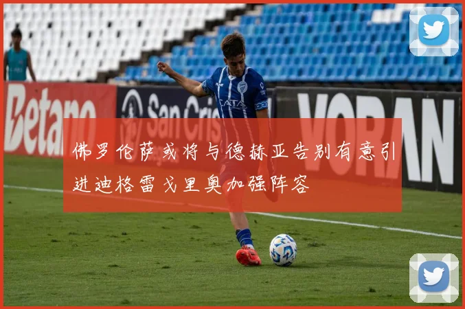 佛罗伦萨或将与德赫亚告别有意引进迪格雷戈里奥加强阵容