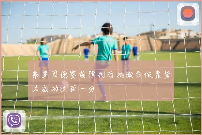 弗罗因德赛前预判对抗激烈依靠努力成功收获一分