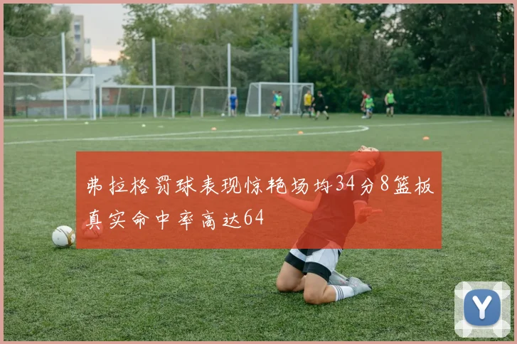 弗拉格罚球表现惊艳场均34分8篮板真实命中率高达64