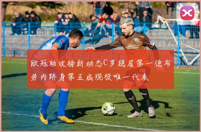 欧冠助攻榜新动态C罗稳居第一德布劳内跻身第五成现役唯一代表
