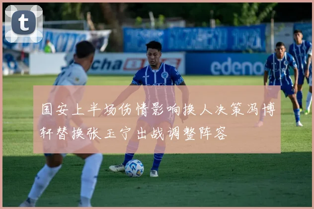 国安上半场伤情影响换人决策冯博轩替换张玉宁出战调整阵容