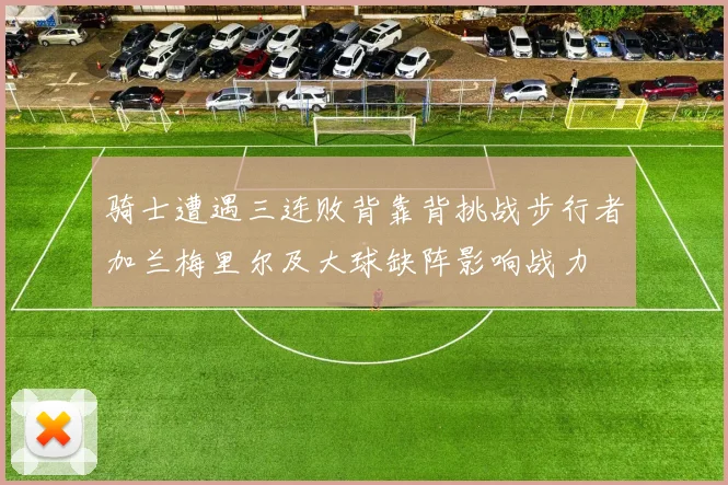骑士遭遇三连败背靠背挑战步行者加兰梅里尔及大球缺阵影响战力