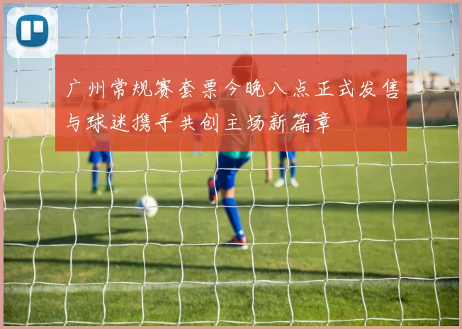 广州常规赛套票今晚八点正式发售与球迷携手共创主场新篇章