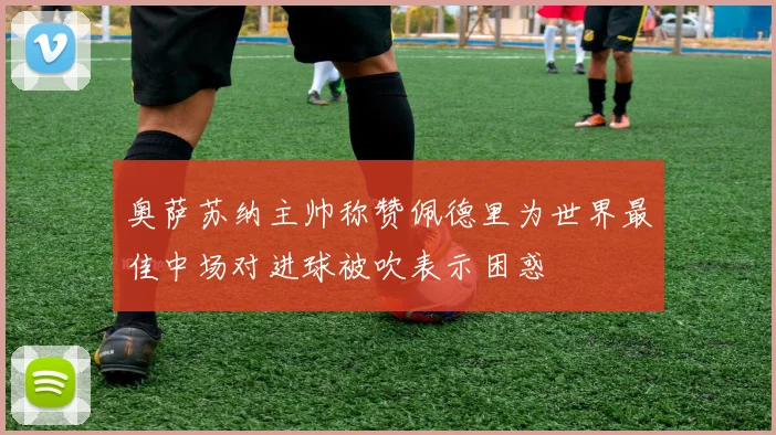 奥萨苏纳主帅称赞佩德里为世界最佳中场对进球被吹表示困惑