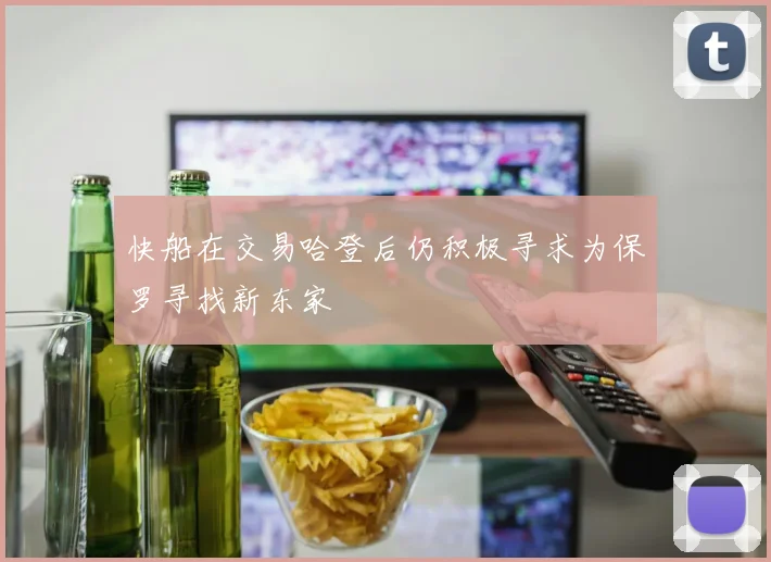 快船在交易哈登后仍积极寻求为保罗寻找新东家