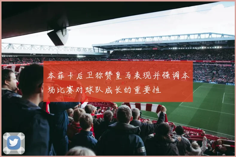 本菲卡后卫称赞皇马表现并强调本场比赛对球队成长的重要性