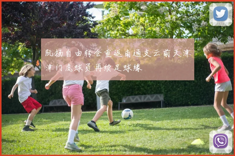 阮杨自由转会重返南通支云前天津津门虎球员再续足球缘