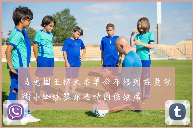 马竞国王杯大名单公布格列兹曼领衔小蜘蛛瑟尔洛特因伤缺席