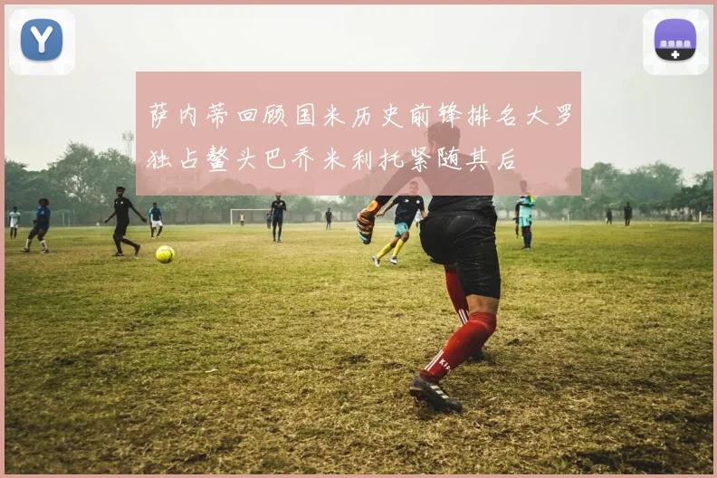 萨内蒂回顾国米历史前锋排名大罗独占鳌头巴乔米利托紧随其后