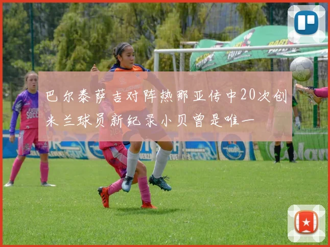 巴尔泰萨吉对阵热那亚传中20次创米兰球员新纪录小贝曾是唯一