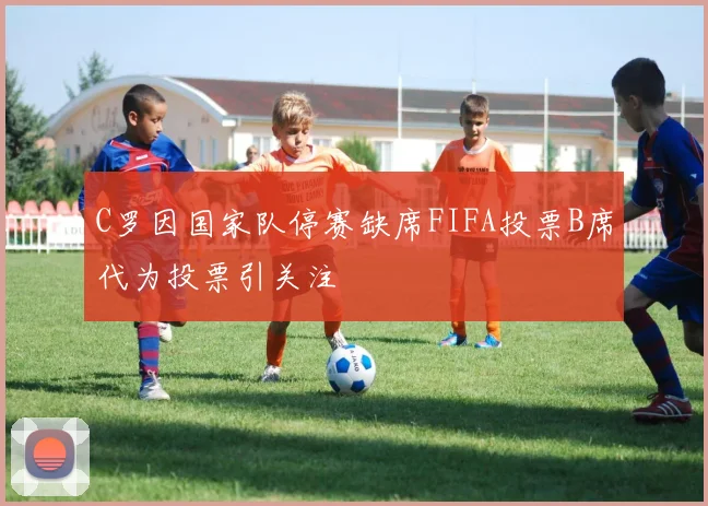 C罗因国家队停赛缺席FIFA投票B席代为投票引关注