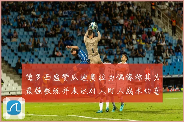 德罗西盛赞瓜迪奥拉为偶像称其为最强教练并表达对人盯人战术的喜爱