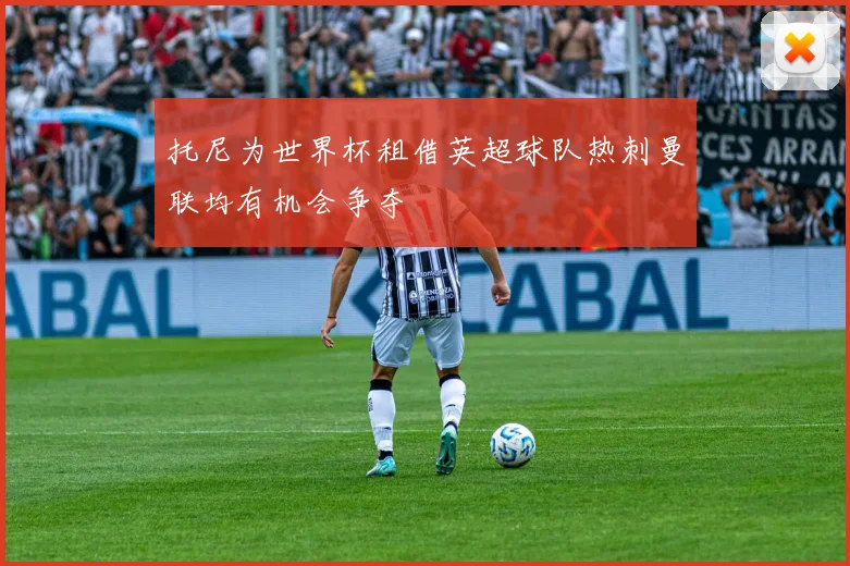 托尼为世界杯租借英超球队热刺曼联均有机会争夺