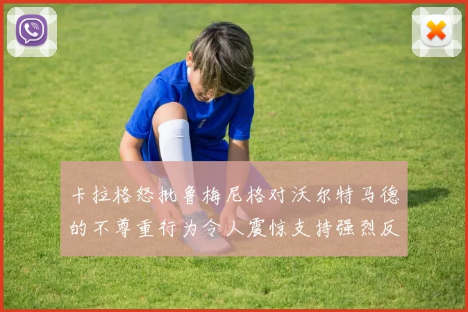 卡拉格怒批鲁梅尼格对沃尔特马德的不尊重行为令人震惊支持强烈反击