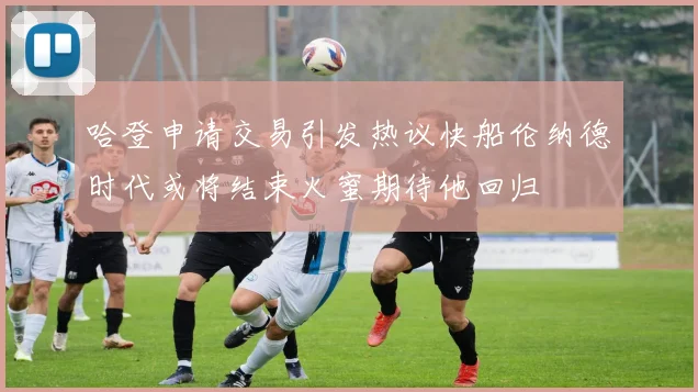 哈登申请交易引发热议快船伦纳德时代或将结束火蜜期待他回归
