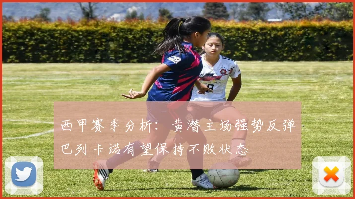 西甲赛季分析：黄潜主场强势反弹巴列卡诺有望保持不败状态