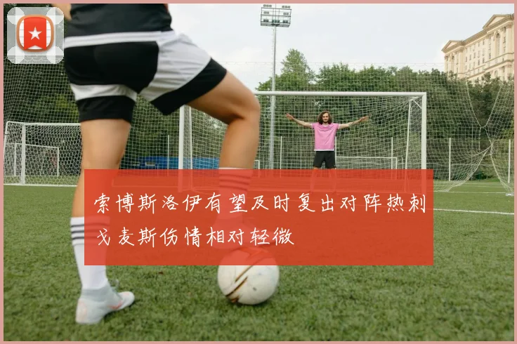 索博斯洛伊有望及时复出对阵热刺戈麦斯伤情相对轻微