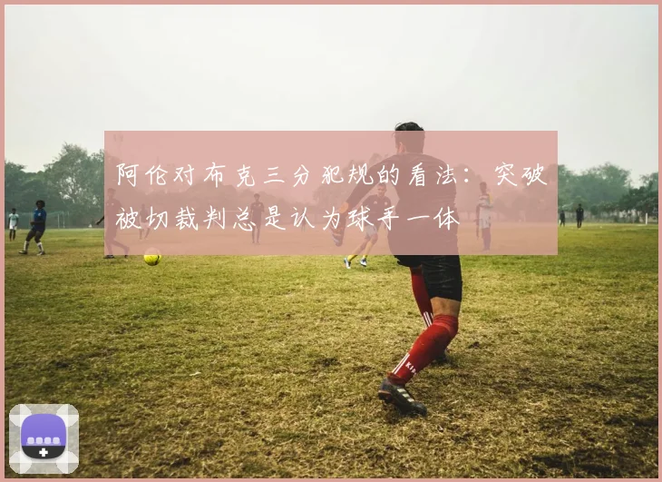 阿伦对布克三分犯规的看法：突破被切裁判总是认为球手一体