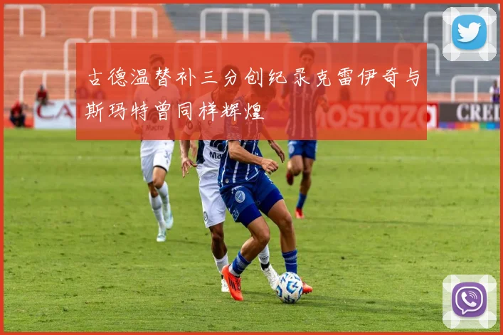 古德温替补三分创纪录克雷伊奇与斯玛特曾同样辉煌