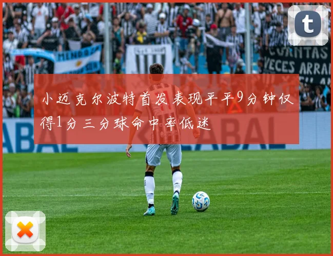 小迈克尔波特首发表现平平9分钟仅得1分三分球命中率低迷