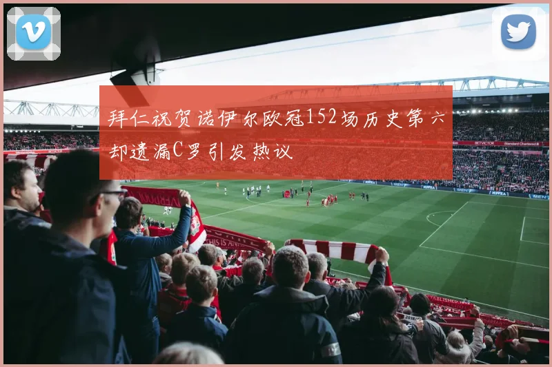 拜仁祝贺诺伊尔欧冠152场历史第六却遗漏C罗引发热议