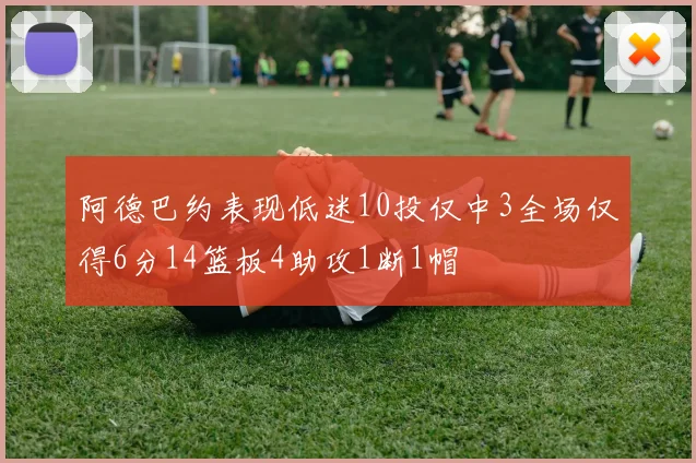 阿德巴约表现低迷10投仅中3全场仅得6分14篮板4助攻1断1帽