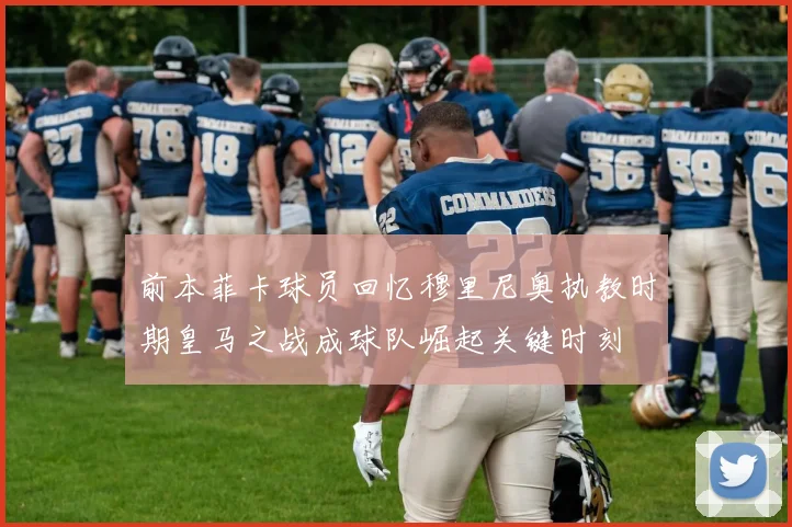 前本菲卡球员回忆穆里尼奥执教时期皇马之战成球队崛起关键时刻