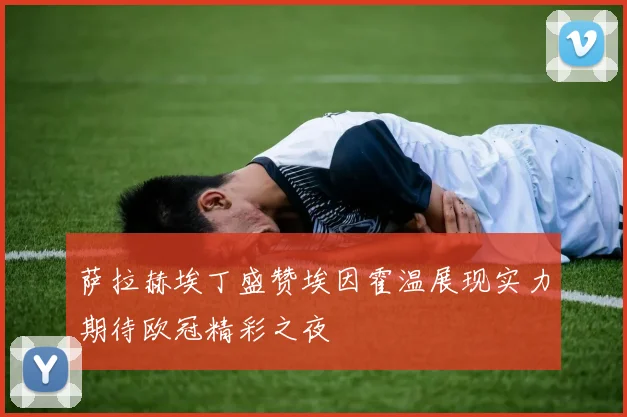 萨拉赫埃丁盛赞埃因霍温展现实力期待欧冠精彩之夜