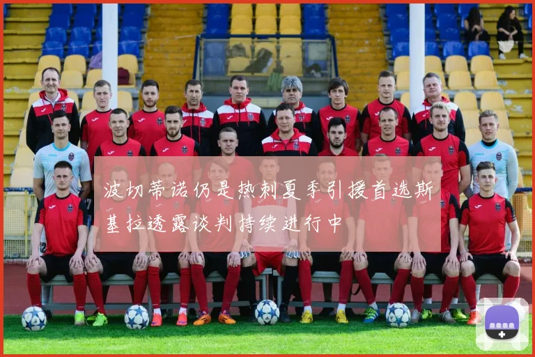 波切蒂诺仍是热刺夏季引援首选斯基拉透露谈判持续进行中