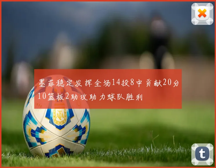 墨菲稳定发挥全场14投8中贡献20分10篮板2助攻助力球队胜利
