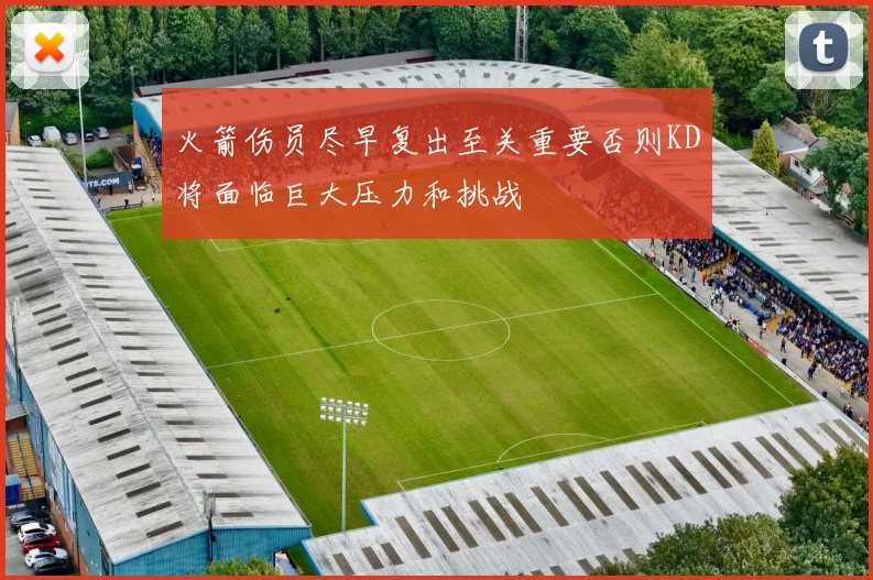 火箭伤员尽早复出至关重要否则KD将面临巨大压力和挑战
