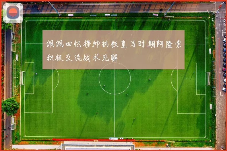 佩佩回忆穆帅执教皇马时期阿隆索积极交流战术见解