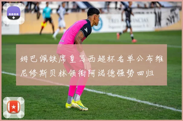 姆巴佩缺席皇马西超杯名单公布维尼修斯贝林领衔阿诺德强势回归