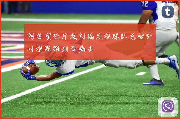 阿劳霍怒斥裁判偏见称球队总被针对遭塞维利亚痛击