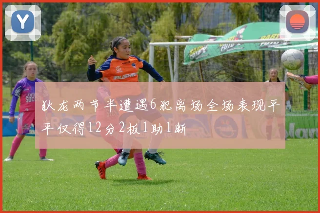 狄龙两节半遭遇6犯离场全场表现平平仅得12分2板1助1断