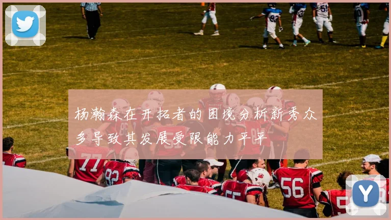 杨瀚森在开拓者的困境分析新秀众多导致其发展受限能力平平