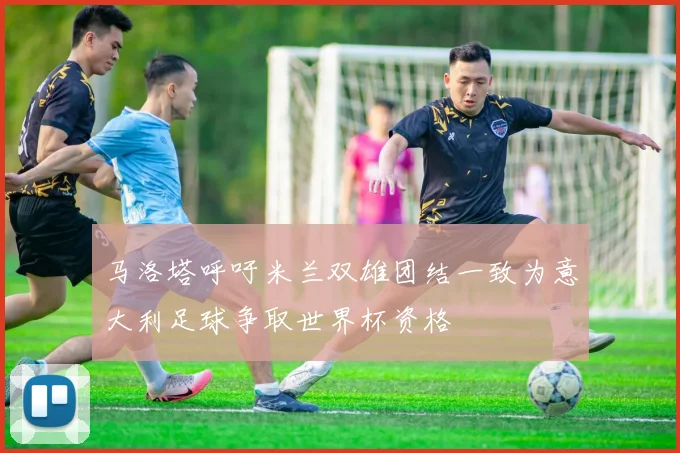 马洛塔呼吁米兰双雄团结一致为意大利足球争取世界杯资格