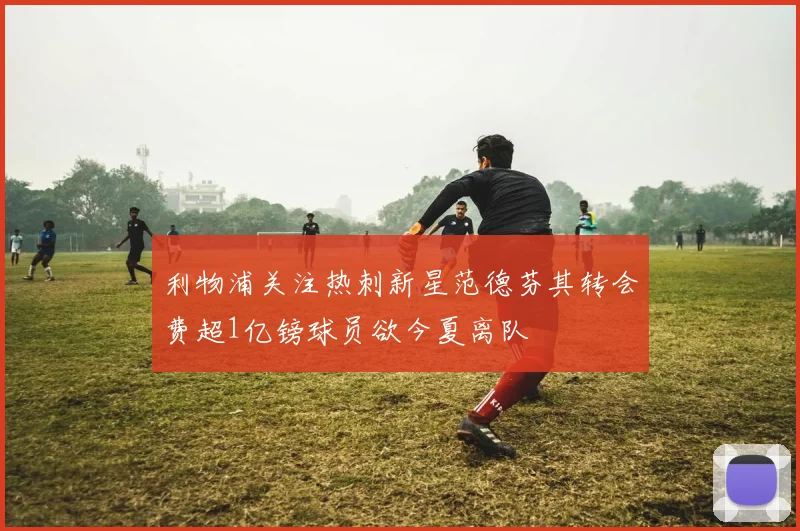 利物浦关注热刺新星范德芬其转会费超1亿镑球员欲今夏离队